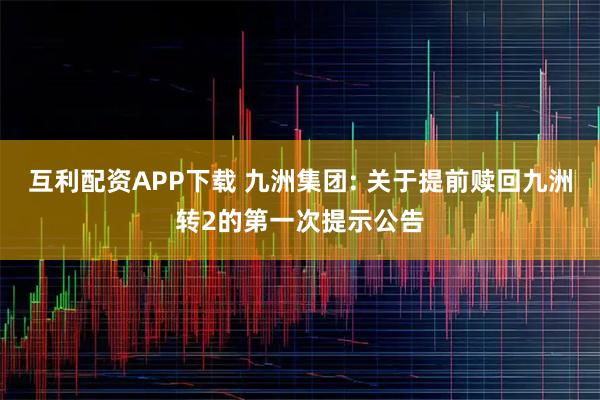 互利配资APP下载 九洲集团: 关于提前赎回九洲转2的第一次提示公告