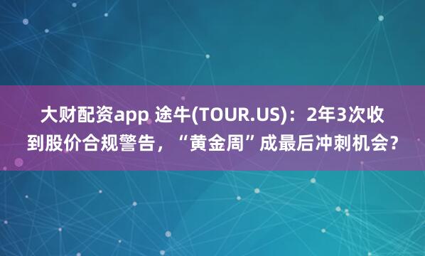 大财配资app 途牛(TOUR.US)：2年3次收到股价合规警告，“黄金周”成最后冲刺机会？