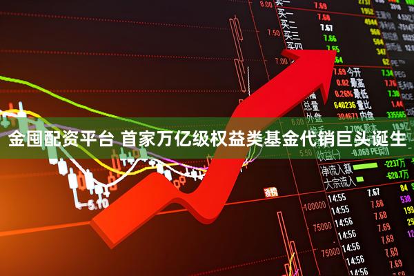 金囤配资平台 首家万亿级权益类基金代销巨头诞生