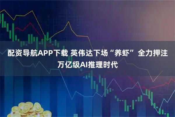 配资导航APP下载 英伟达下场“养虾” 全力押注万亿级AI推理时代