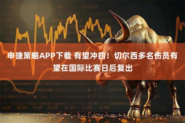申捷策略APP下载 有望冲四！切尔西多名伤员有望在国际比赛日后复出