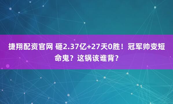 捷翔配资官网 砸2.37亿+27天0胜！冠军帅变短命鬼？这锅该谁背？
