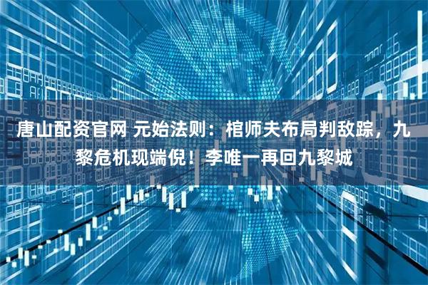 唐山配资官网 元始法则:棺师夫布局判敌踪,九黎危机现端倪!李唯一再回九黎城