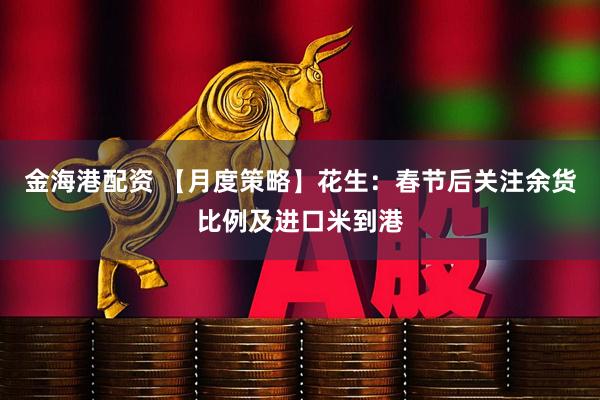 金海港配资 【月度策略】花生:春节后关注余货比例及进口米到港