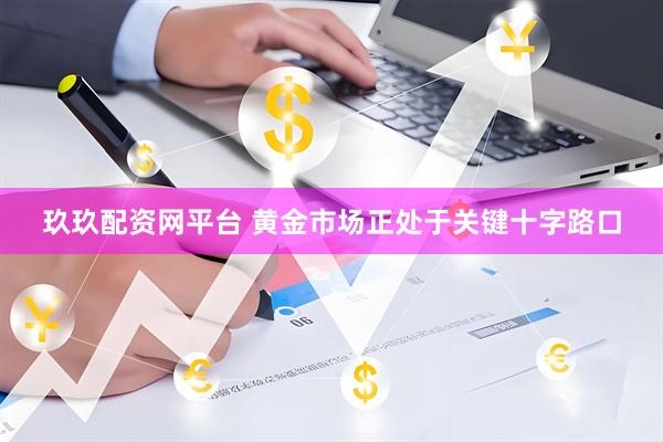 玖玖配资网平台 黄金市场正处于关键十字路口