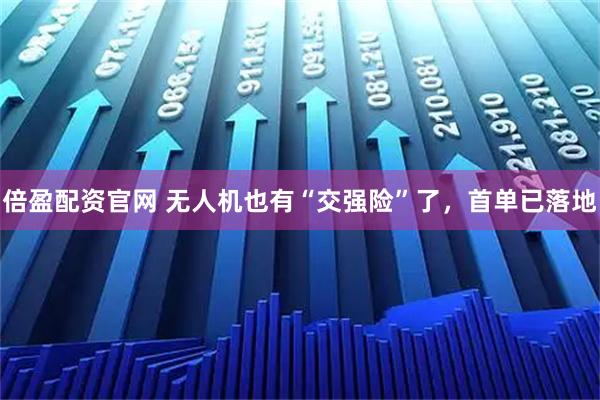 倍盈配资官网 无人机也有“交强险”了,首单已落地