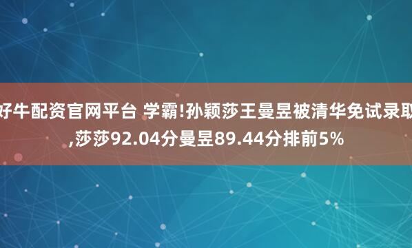 好牛配资官网平台 学霸!孙颖莎王曼昱被清华免试录取,莎莎92.04分曼昱89.44分排前5%
