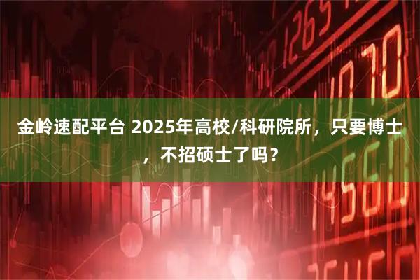 金岭速配平台 2025年高校/科研院所，只要博士，不招硕士了吗？