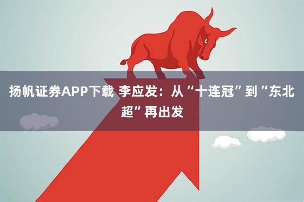 扬帆证券APP下载 李应发：从“十连冠”到“东北超”再出发