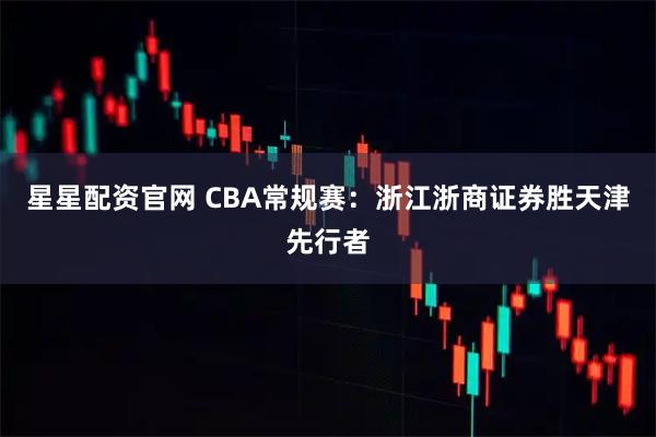 星星配资官网 CBA常规赛：浙江浙商证券胜天津先行者