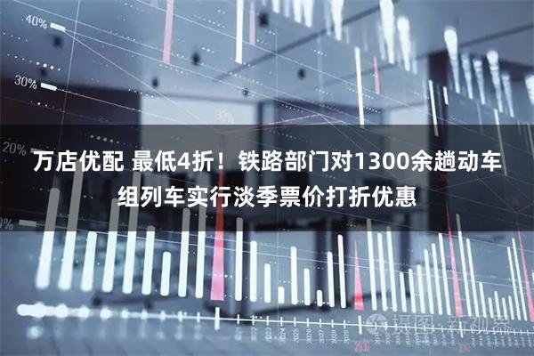 万店优配 最低4折!铁路部门对1300余趟动车组列车实行淡季票价打折优惠