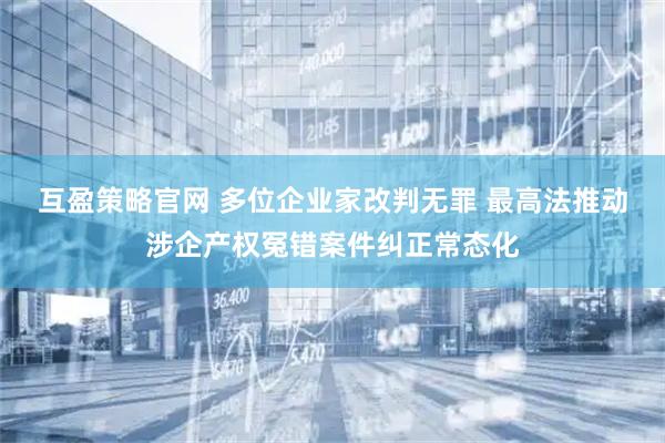 互盈策略官网 多位企业家改判无罪 最高法推动涉企产权冤错案件纠正常态化