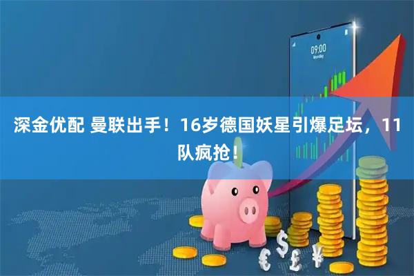 深金优配 曼联出手!16岁德国妖星引爆足坛,11队疯抢!