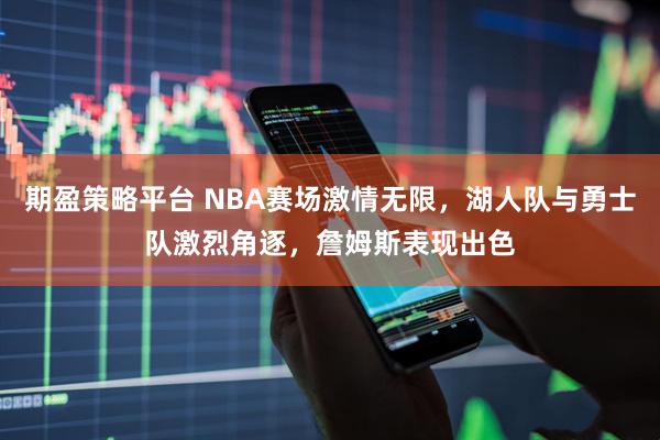 期盈策略平台 NBA赛场激情无限,湖人队与勇士队激烈角逐,詹姆斯表现出色