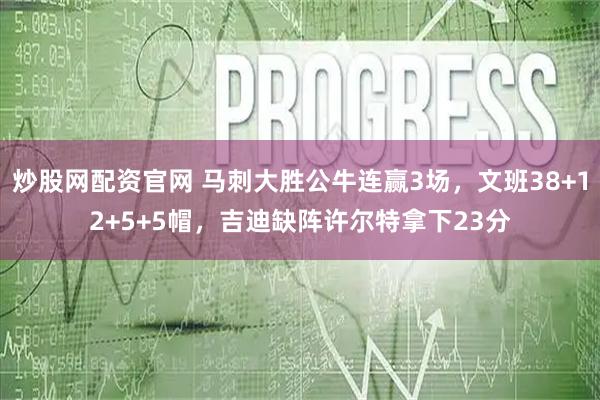 炒股网配资官网 马刺大胜公牛连赢3场,文班38+12+5+5帽,吉迪缺阵许尔特拿下23分
