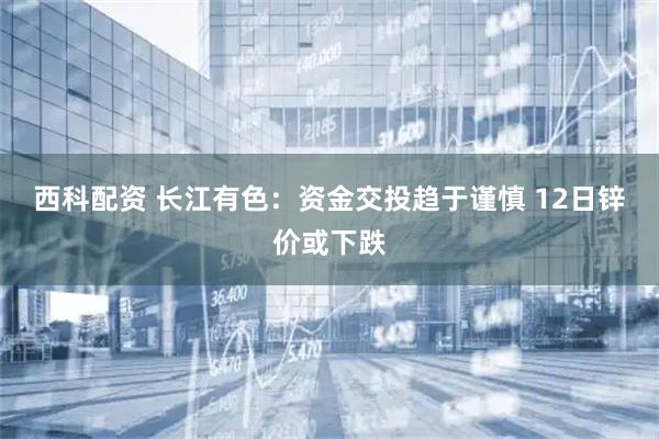 西科配资 长江有色:资金交投趋于谨慎 12日锌价或下跌