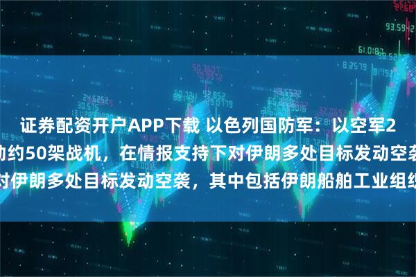 证券配资开户APP下载 以色列国防军:以空军27日夜间至28日凌晨出动约50架战机,在情报支持下对伊朗多处目标发动空袭,其中包括伊朗船舶工业组织总部