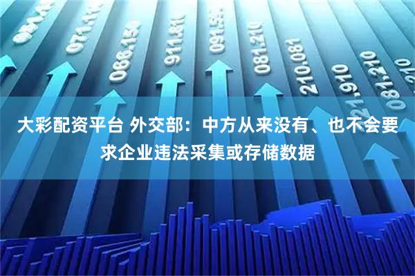 大彩配资平台 外交部:中方从来没有、也不会要求企业违法采集或存储数据
