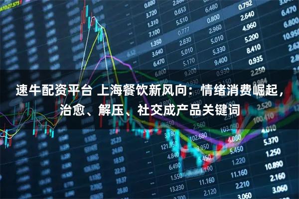 速牛配资平台 上海餐饮新风向:情绪消费崛起,治愈、解压、社交成产品关键词