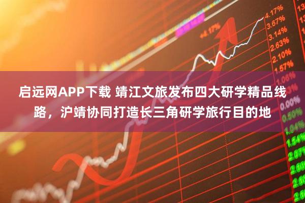 启远网APP下载 靖江文旅发布四大研学精品线路,沪靖协同打造长三角研学旅行目的地