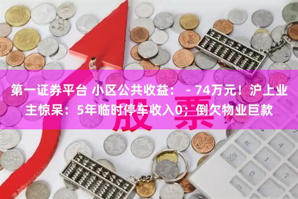 第一证券平台 小区公共收益：－74万元！沪上业主惊呆：5年临时停车收入0；倒欠物业巨款