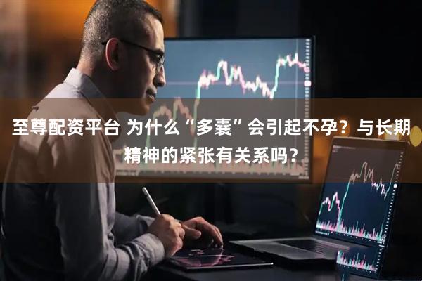 至尊配资平台 为什么“多囊”会引起不孕?与长期精神的紧张有关系吗?