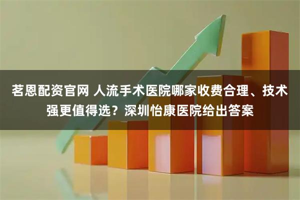 茗恩配资官网 人流手术医院哪家收费合理、技术强更值得选?深圳怡康医院给出答案