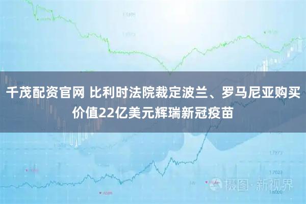 千茂配资官网 比利时法院裁定波兰、罗马尼亚购买价值22亿美元辉瑞新冠疫苗