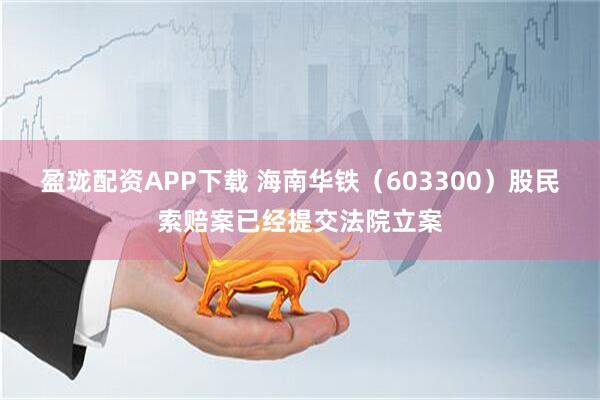 盈珑配资APP下载 海南华铁（603300）股民索赔案已经提交法院立案