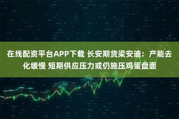 在线配资平台APP下载 长安期货梁安迪：产能去化缓慢 短期供应压力或仍施压鸡蛋盘面