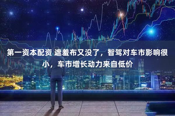 第一资本配资 遮羞布又没了,智驾对车市影响很小,车市增长动力来自低价