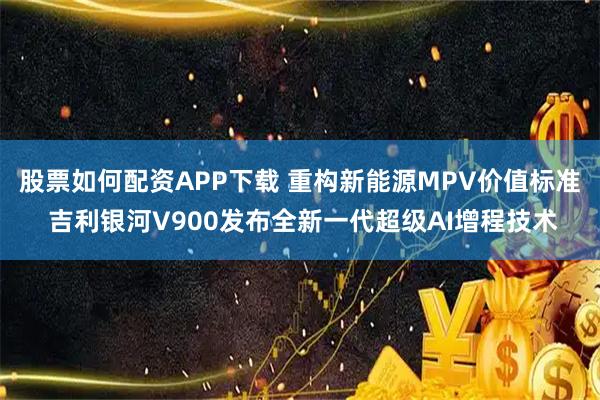 股票如何配资APP下载 重构新能源MPV价值标准 吉利银河V900发布全新一代超级AI增程技术