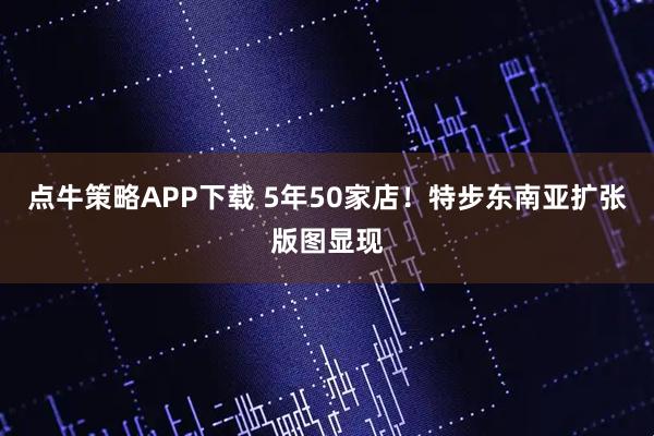 点牛策略APP下载 5年50家店！特步东南亚扩张版图显现