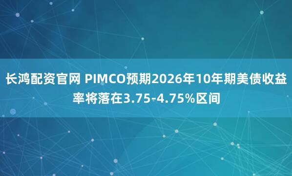 长鸿配资官网 PIMCO预期2026年10年期美债收益率将落在3.75-4.75%区间