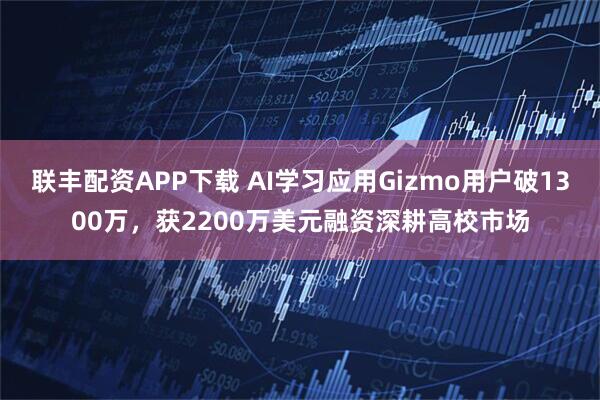 联丰配资APP下载 AI学习应用Gizmo用户破1300万，获2200万美元融资深耕高校市场