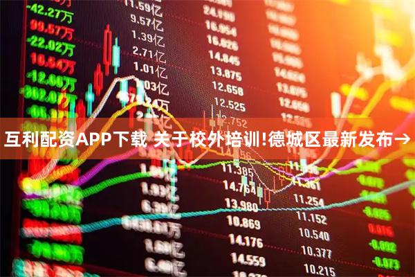 互利配资APP下载 关于校外培训!德城区最新发布→