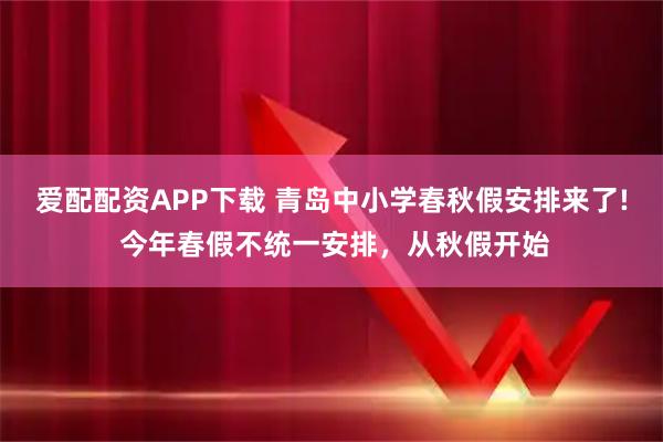 爱配配资APP下载 青岛中小学春秋假安排来了! 今年春假不统一安排，从秋假开始
