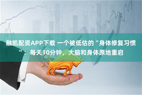 融凯配资APP下载 一个被低估的“身体修复习惯”：每天10分钟，大脑和身体原地重启