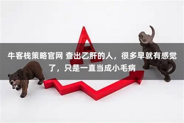 牛客栈策略官网 查出乙肝的人，很多早就有感觉了，只是一直当成小毛病