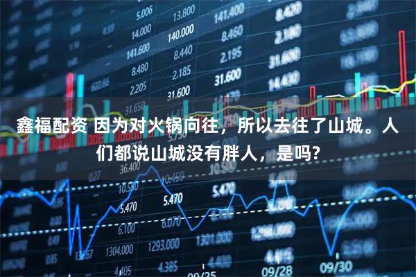 鑫福配资 因为对火锅向往，所以去往了山城。人们都说山城没有胖人，是吗?