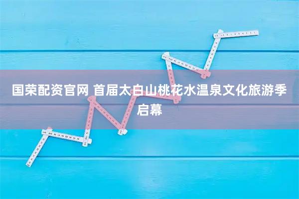 国荣配资官网 首届太白山桃花水温泉文化旅游季启幕