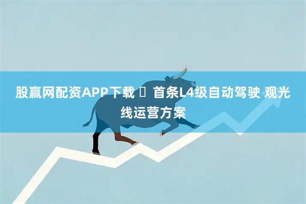 股赢网配资APP下载 ​首条L4级自动驾驶 观光线运营方案