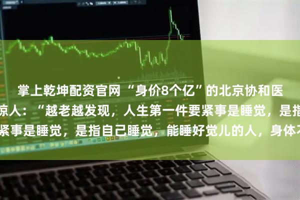 掌上乾坤配资官网 “身价8个亿”的北京协和医学博士冯唐，再次语出惊人：“越老越发现，人生第一件要紧事是睡觉，是指自己睡觉，能睡好觉儿的人，身体不会差。”