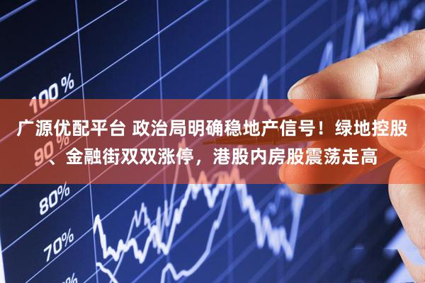 广源优配平台 政治局明确稳地产信号！绿地控股、金融街双双涨停，港股内房股震荡走高