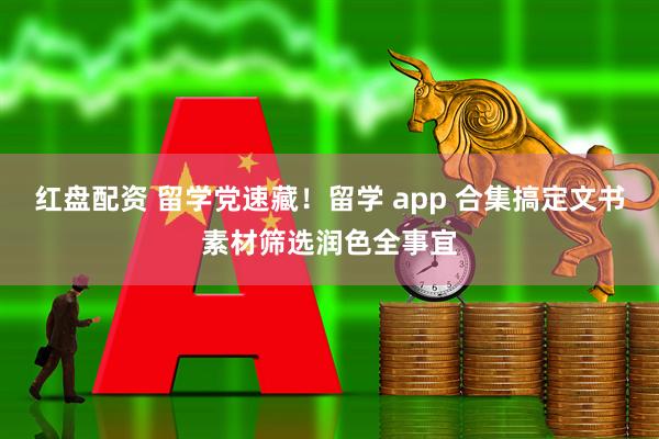 红盘配资 留学党速藏！留学 app 合集搞定文书素材筛选润色全事宜