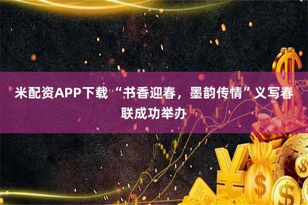 米配资APP下载 “书香迎春，墨韵传情”义写春联成功举办