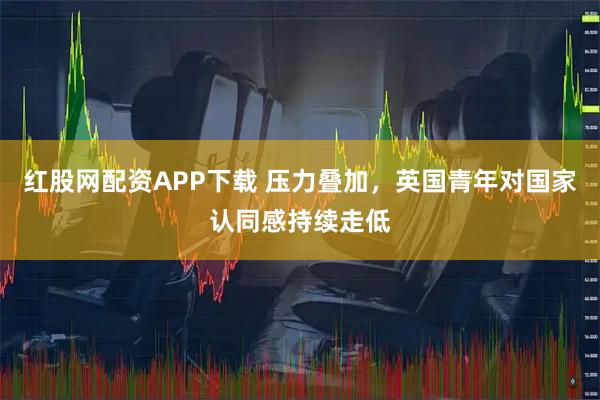 红股网配资APP下载 压力叠加，英国青年对国家认同感持续走低