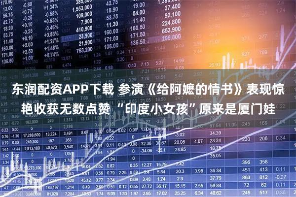 东润配资APP下载 参演《给阿嬷的情书》表现惊艳收获无数点赞 “印度小女孩”原来是厦门娃