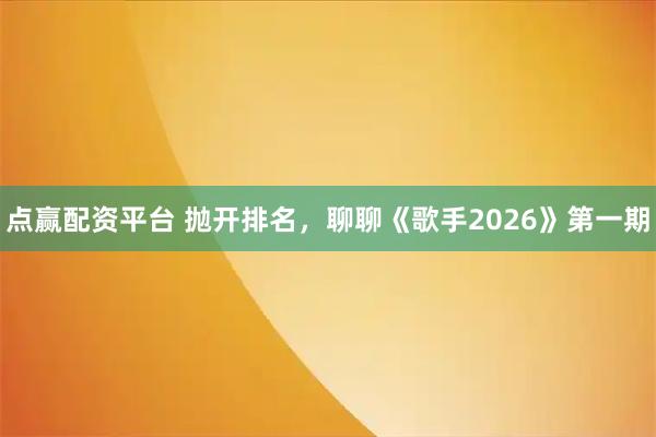 点赢配资平台 抛开排名，聊聊《歌手2026》第一期