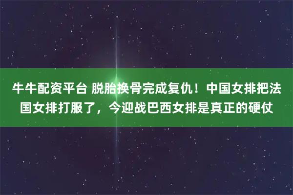 牛牛配资平台 脱胎换骨完成复仇！中国女排把法国女排打服了，今迎战巴西女排是真正的硬仗